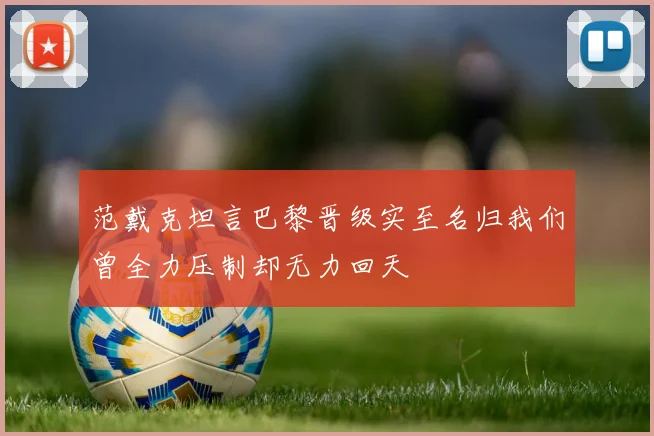 范戴克坦言巴黎晋级实至名归我们曾全力压制却无力回天