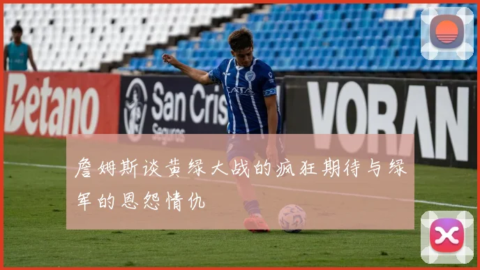 詹姆斯谈黄绿大战的疯狂期待与绿军的恩怨情仇
