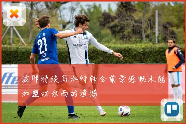 波耶特谈乌加特转会前景感慨未能加盟切尔西的遗憾