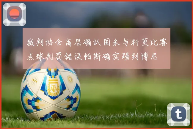 裁判协会高层确认国米与科莫比赛点球判罚错误帕斯确实踢到博尼