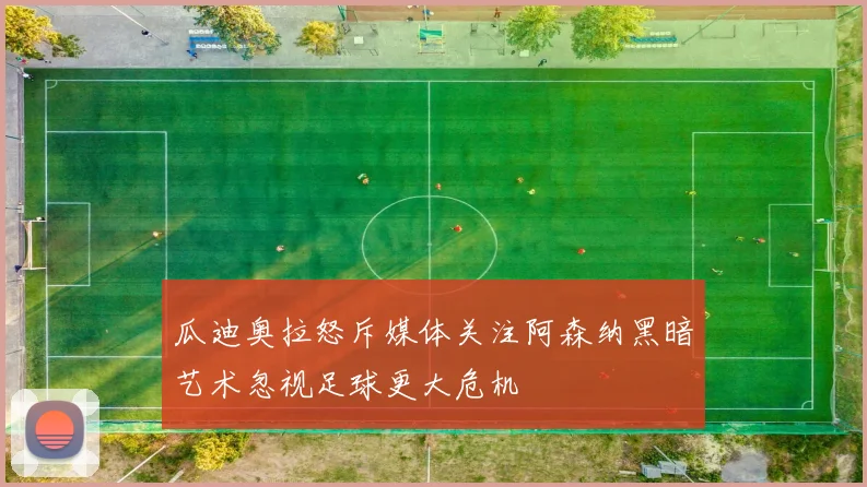 瓜迪奥拉怒斥媒体关注阿森纳黑暗艺术忽视足球更大危机