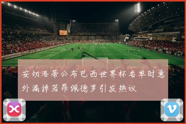 安切洛蒂公布巴西世界杯名单时意外漏掉若昂佩德罗引发热议