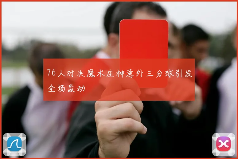 76人对决魔术庄神意外三分球引发全场轰动