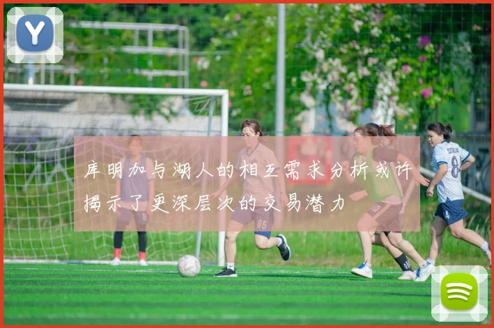 库明加与湖人的相互需求分析或许揭示了更深层次的交易潜力