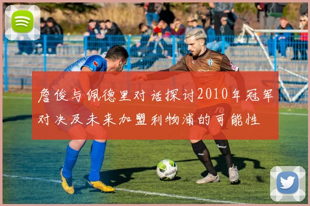 詹俊与佩德里对话探讨2010年冠军对决及未来加盟利物浦的可能性