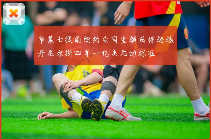 华莱士提前续约合同金额或将超越丹尼尔斯四年一亿美元的标准