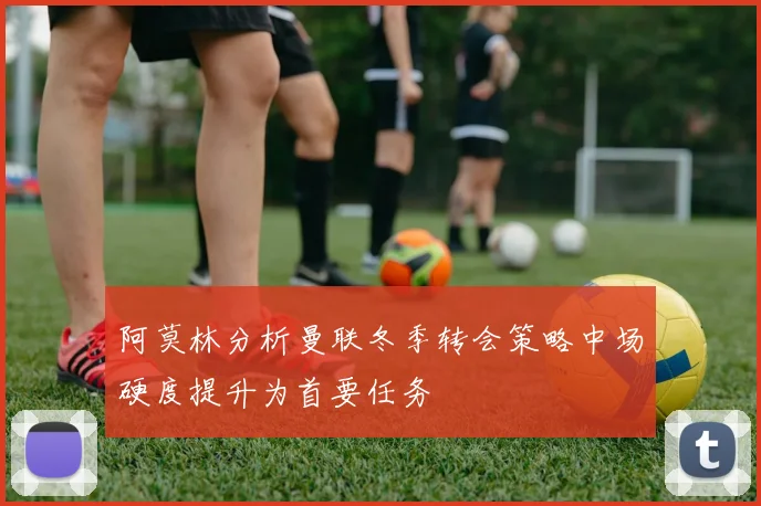 阿莫林分析曼联冬季转会策略中场硬度提升为首要任务