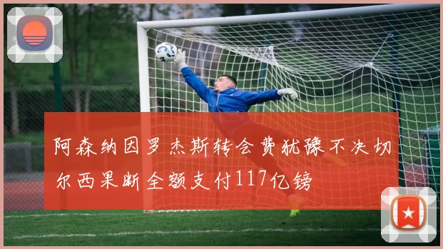 阿森纳因罗杰斯转会费犹豫不决切尔西果断全额支付117亿镑